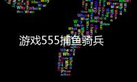 游戏555捕鱼骑兵