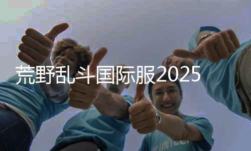 荒野乱斗国际服2025安卓版下载